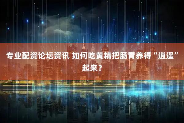 专业配资论坛资讯 如何吃黄精把肠胃养得“逍遥”起来？