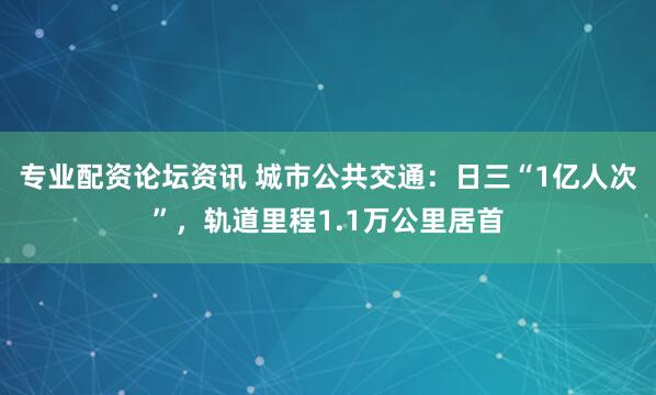 专业配资论坛资讯 城市公共交通：日三“1亿人次”，轨道里程1.1万公里居首