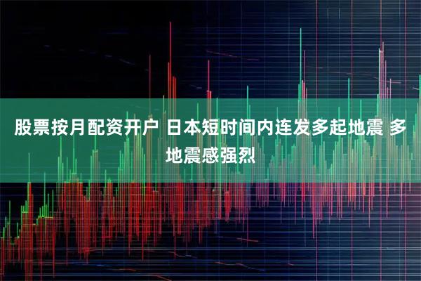 股票按月配资开户 日本短时间内连发多起地震 多地震感强烈