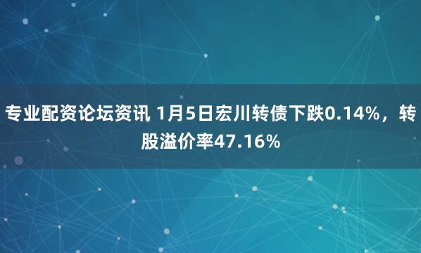 专业配资论坛资讯 1月5日宏川转债下跌0.14%，转股溢价率47.16%