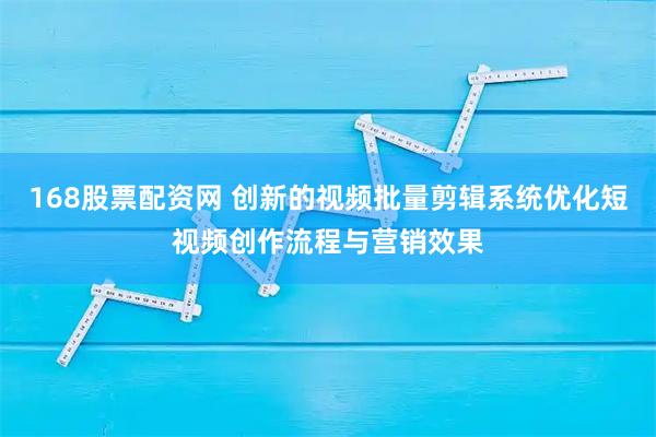 168股票配资网 创新的视频批量剪辑系统优化短视频创作流程与营销效果