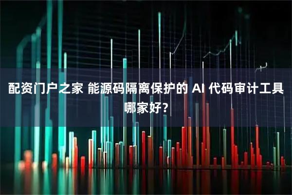 配资门户之家 能源码隔离保护的 AI 代码审计工具哪家好？