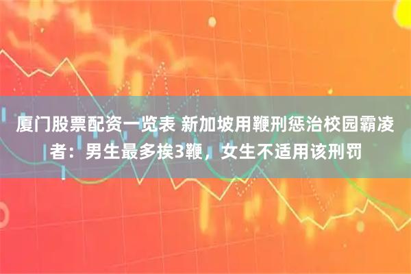 厦门股票配资一览表 新加坡用鞭刑惩治校园霸凌者：男生最多挨3鞭，女生不适用该刑罚
