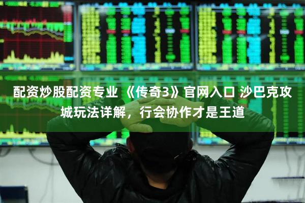 配资炒股配资专业 《传奇3》官网入口 沙巴克攻城玩法详解,行会协作才是王道