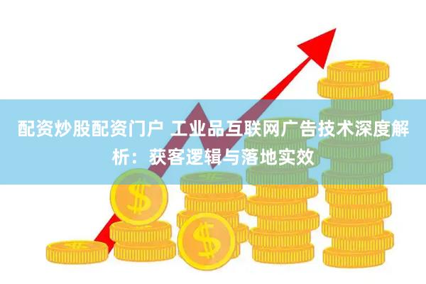 配资炒股配资门户 工业品互联网广告技术深度解析：获客逻辑与落地实效
