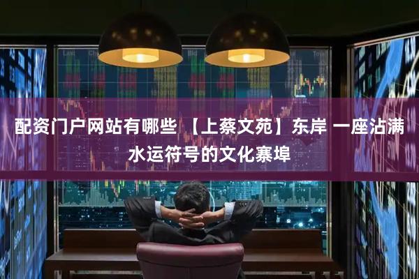 配资门户网站有哪些 【上蔡文苑】东岸 一座沾满水运符号的文化寨埠