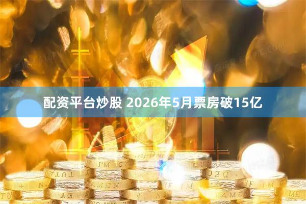 配资平台炒股 2026年5月票房破15亿